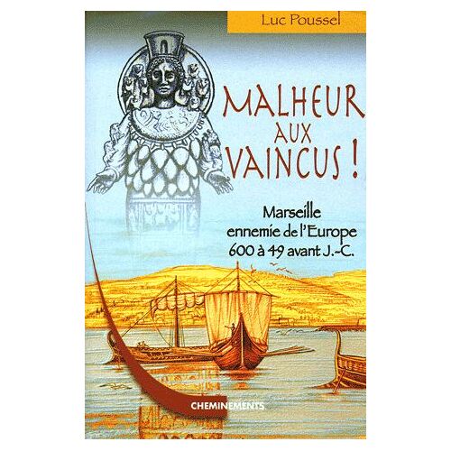 Malheur Aux Vaincus ! - Marseille Ennemie De L'europe, 600 À 49 Avant J-C
