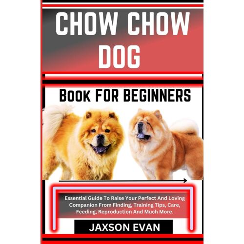 Chow Chow Dog Book For Beginners: Essential Guide To Raise Your Perfect And Loving Companion From Finding, Training Tips, Care, Feeding, Reproduction And Much More.