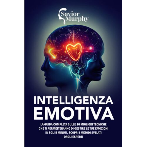 Intelligenza Emotiva: La Guida Completa Sulle 10 Migliori Tecniche Che Ti Permetteranno Di Gestire Le Tue Emozioni In Soli 5 Minuti, Scopri I Metodi Svelati Dagli Esperti
