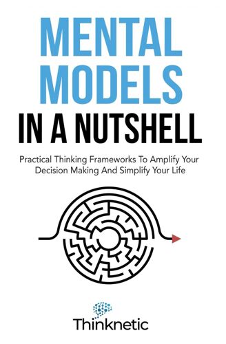 Mental Models In A Nutshell: Practical Thinking Frameworks To Amplify Your Decision Making And Simplify Your Life (Decision Making Mastery)
