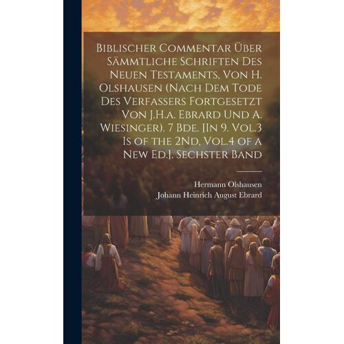 Biblischer Commentar Über Sämmtliche Schriften Des Neuen Testaments, Von H. Olshausen (Nach Dem Tode Des Verfassers Fortgesetzt Von J.H.A. Ebrard Und ... The 2nd, Vol.4 Of A New Ed.]. Sechster Band