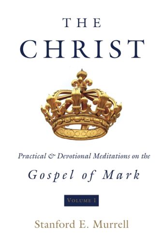 The Christ: Practical & Devotional Meditations On The Gospel Of Mark (Volume 1)