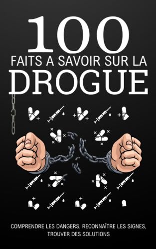 100 Faits À Savoir Sur La Drogue: Comprendre Les Dangers, Reconnaître Les Signes, Trouver Des Solutions