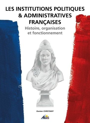 Les Institutions Politiques Et Administratives Françaises - Histoire, Organisation Et Fonctionnement