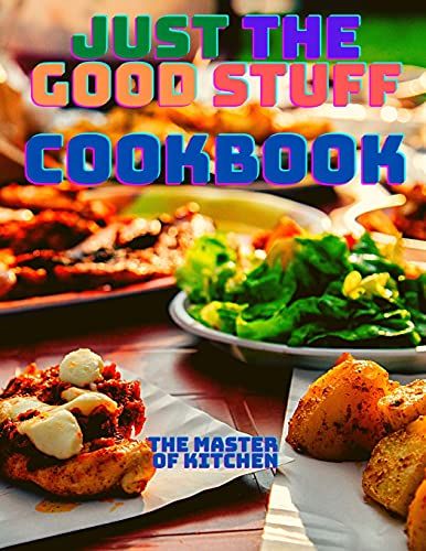 Just The Good Stuff - A Cookbook: Amazing Recipes To Satisfy All Your Cravings With Beautiful Pictures