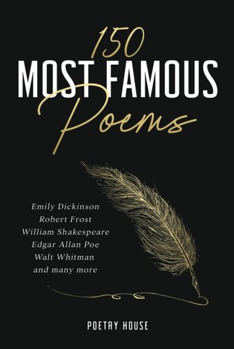 150 Most Famous Poems: Emily Dickinson, Robert Frost, William Shakespeare, Edgar Allan Poe, Walt Whitman And Many More