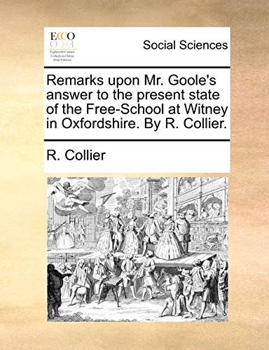 Remarks Upon Mr. Goole's Answer To The Present State Of The Free-School At Witney In Oxfordshire. By R. Collier