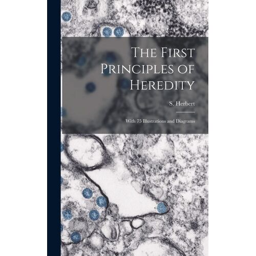 The First Principles Of Heredity: With 75 Illustrations And Diagrams