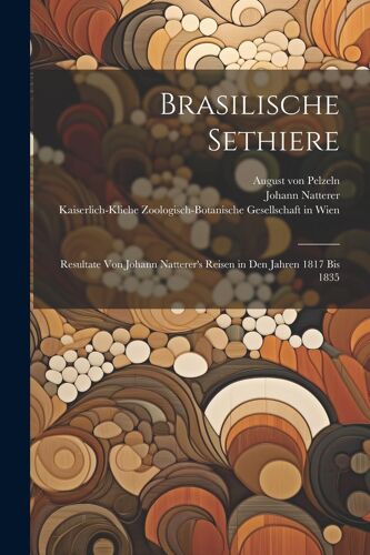 Brasilische Sethiere: Resultate Von Johann Natterer's Reisen In Den Jahren 1817 Bis 1835
