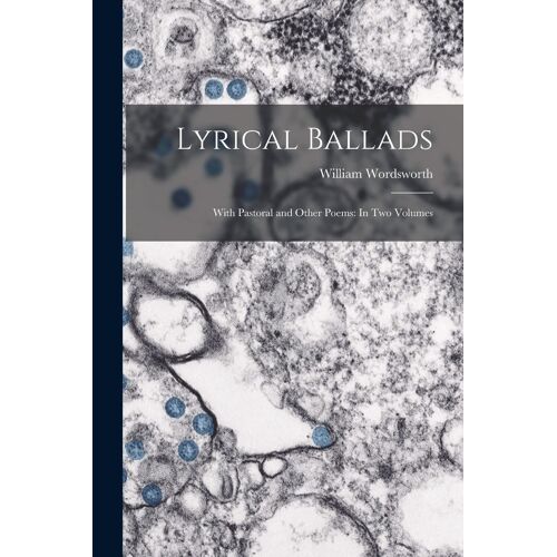 Lyrical Ballads: With Pastoral And Other Poems: In Two Volumes