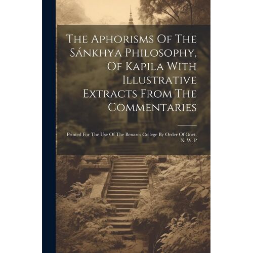 The Aphorisms Of The Sánkhya Philosophy, Of Kapila With Illustrative Extracts From The Commentaries: Printed For The Use Of The Benares College By Ord