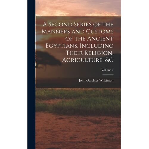 A Second Series Of The Manners And Customs Of The Ancient Egyptians, Including Their Religion, Agriculture, &c; Volume 1