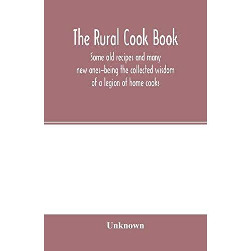 The Rural Cook Book; Some Old Recipes And Many New Ones-Being The Collected Wisdom Of A Legion Of Home Cooks