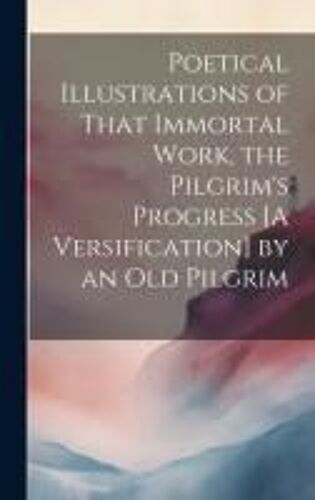 Poetical Illustrations Of That Immortal Work, The Pilgrim's Progress [A Versification] By An Old Pilgrim