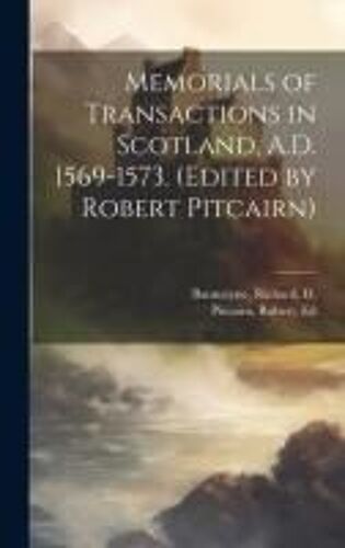 Memorials Of Transactions In Scotland, A.D. 1569-1573. (Edited By Robert Pitcairn)