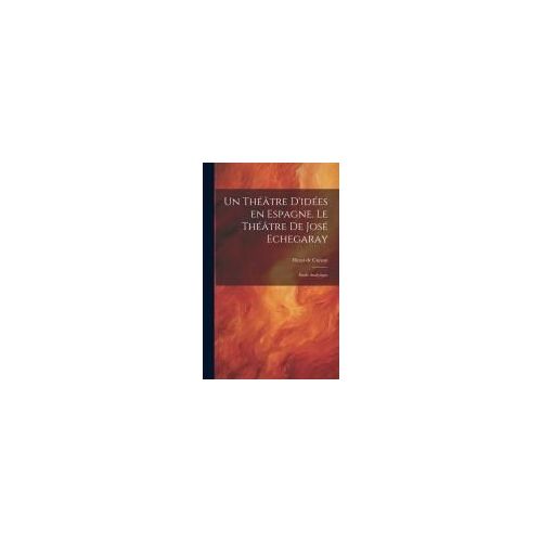 Un Théâtre D'idées En Espagne. Le Théâtre De José Echegaray; Étude Analytique