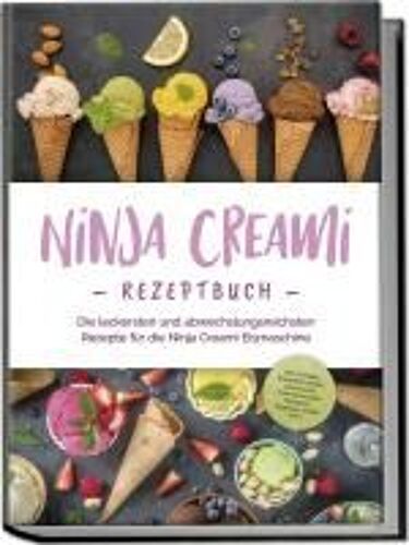 Ninja Creami Rezeptbuch: Die Leckersten Und Abwechslungsreichsten Rezepte Für Die Ninja Creami Eismaschine - Inkl. Sorbets, Smoothie Bowls, Gemüseeis, Internationalen Rezepten, Toppings, Swirls Uvm.