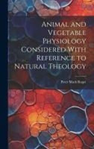 Animal And Vegetable Physiology Considered With Reference To Natural Theology