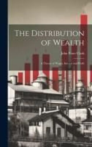 The Distribution Of Wealth; A Theory Of Wages, Interest And Profit
