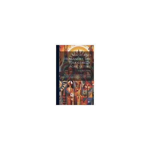 Magic And Husbandry, The Folk-Lore Of Agriculture; Rites, Ceremonies, Customs, And Beliefs Connected With Pastoral Life And The Cultivation Of The Soi