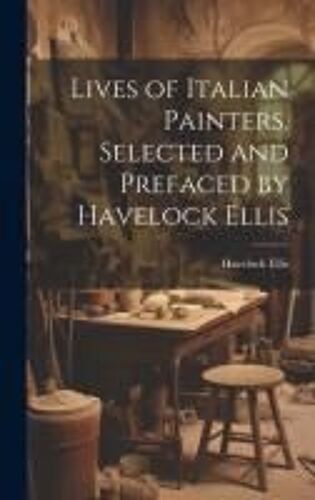 Lives Of Italian Painters. Selected And Prefaced By Havelock Ellis