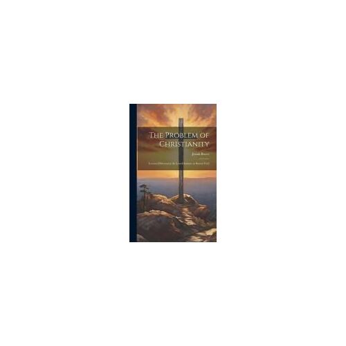 The Problem Of Christianity: Lectures Delivered At The Lowell Institute In Boston Vol.I