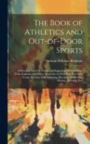 The Book Of Athletics And Out-Of-Door Sports: Containing Practical Advice And Suggestions From College Team-Captains And Other Amateurs, On Foot-Ball,