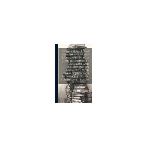 Commercial Terms And Phrases In Five Languages, Being A Comprehensive List Of Terms And Phrases Used In Commerce, With Their Equivalents In French, Ge