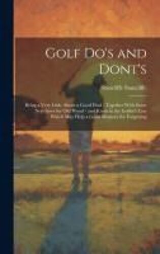 Golf Do's And Dont's: Being A Very Little About A Good Deal: Together With Some New Saws For Old Wood - And Knots In The Golfer's Line Which
