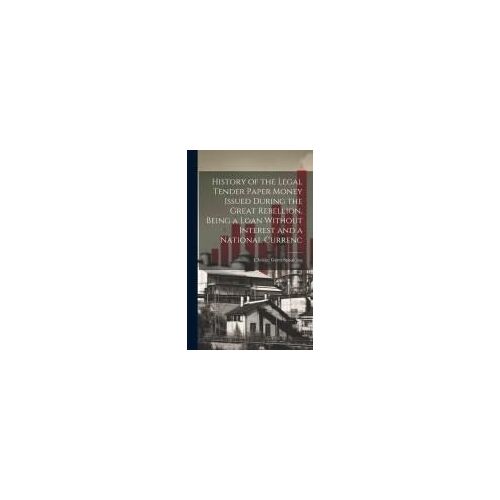 History Of The Legal Tender Paper Money Issued During The Great Rebellion, Being A Loan Without Interest And A National Currenc