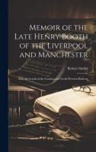 Memoir Of The Late Henry Booth Of The Liverpool And Manchester: And Afterwards Of The London And North-Western Railway