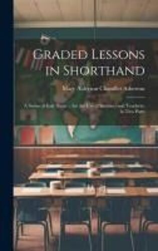 Graded Lessons In Shorthand: A Series Of Easy Steps ... For The Use Of Students And Teachers. In Two Parts