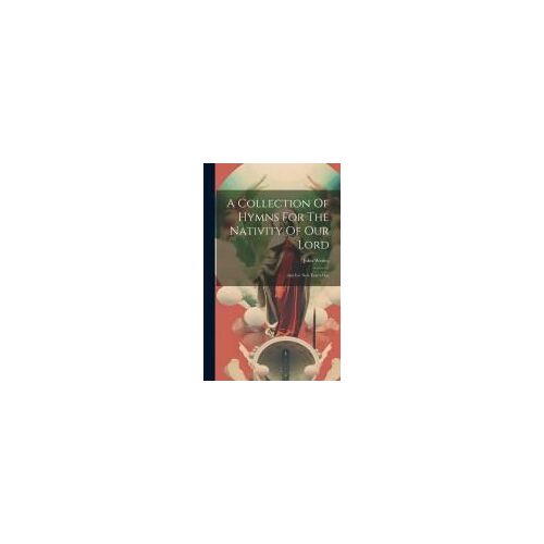A Collection Of Hymns For The Nativity Of Our Lord: And For New Year's-Day