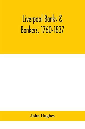Liverpool Banks & Bankers, 1760-1837, A History Of The Circumstances Which Gave Rise To The Industry, And Of The Men Who Founded And Developed It