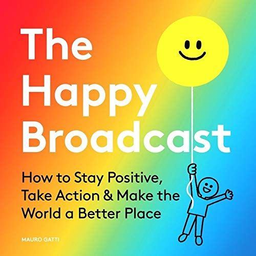 The Happy Broadcast: How To Stay Positive, Take Action & Make The World A Better Place