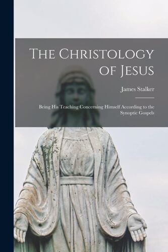 The Christology Of Jesus: Being His Teaching Concerning Himself According To The Synoptic Gospels
