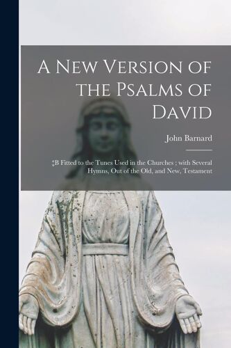 A New Version Of The Psalms Of David: +B Fitted To The Tunes Used In The Churches; With Several Hymns, Out Of The Old, And New, Testament