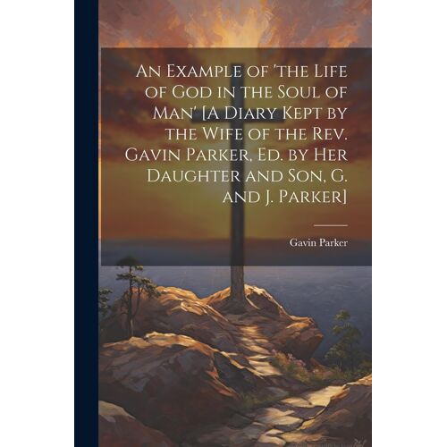 An Example Of 'the Life Of God In The Soul Of Man' [A Diary Kept By The Wife Of The Rev. Gavin Parker, Ed. By Her Daughter And Son, G. And J. Parker]