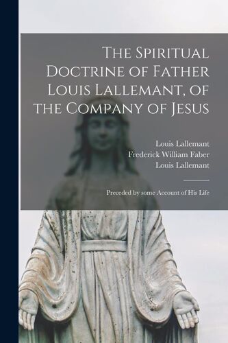 The Spiritual Doctrine Of Father Louis Lallemant, Of The Company Of Jesus: Preceded By Some Account Of His Life