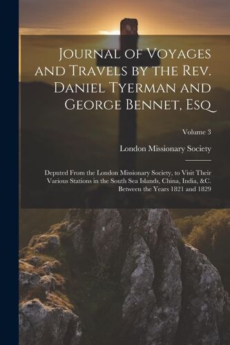 Journal Of Voyages And Travels By The Rev. Daniel Tyerman And George Bennet, Esq: Deputed From The London Missionary Society, To Visit Their Various S