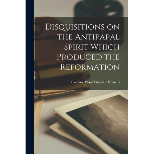 Disquisitions On The Antipapal Spirit Which Produced The Reformation