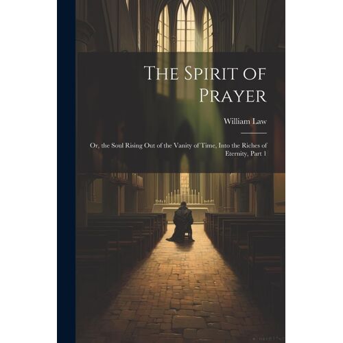 The Spirit Of Prayer: Or, The Soul Rising Out Of The Vanity Of Time, Into The Riches Of Eternity, Part 1