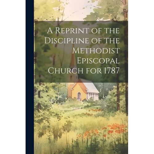 A Reprint Of The Discipline Of The Methodist Episcopal Church For 1787