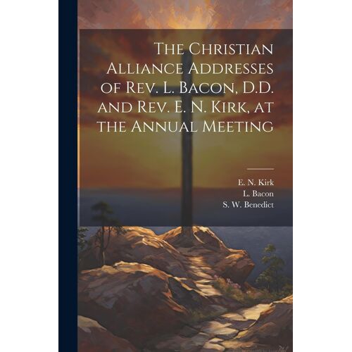 The Christian Alliance Addresses Of Rev. L. Bacon, D.D. And Rev. E. N. Kirk, At The Annual Meeting