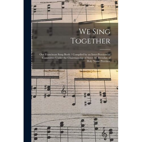 We Sing Together: Our Franciscan Song Book / Compiled By An Inter-Provioncial Committee Under The Chairmanship Of Sister M. Brendan Of H