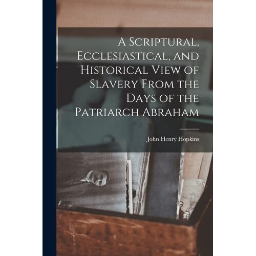 A Scriptural, Ecclesiastical, And Historical View Of Slavery From The Days Of The Patriarch Abraham