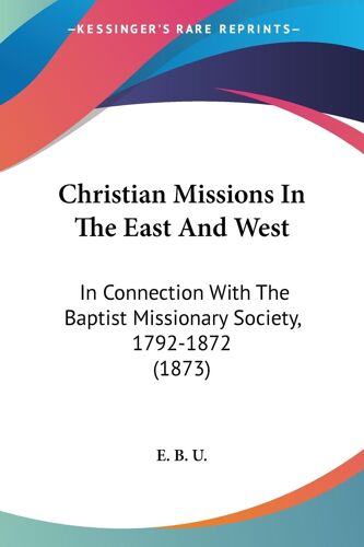 Christian Missions In The East And West: In Connection With The Baptist Missionary Society, 1792-1872 (1873)