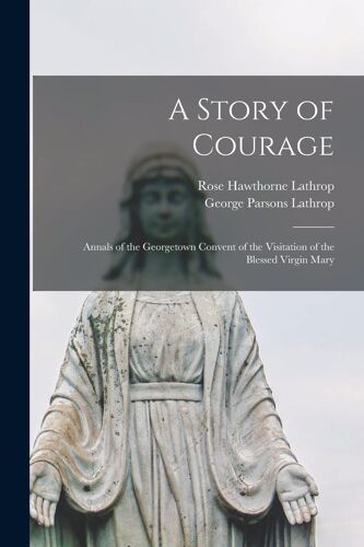 A Story Of Courage: Annals Of The Georgetown Convent Of The Visitation Of The Blessed Virgin Mary