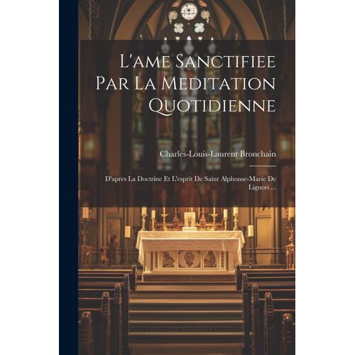 L'ame Sanctifiee Par La Meditation Quotidienne: D'apres La Doctrine Et L'esprit De Saint Alphonse-Marie De Liguori ...