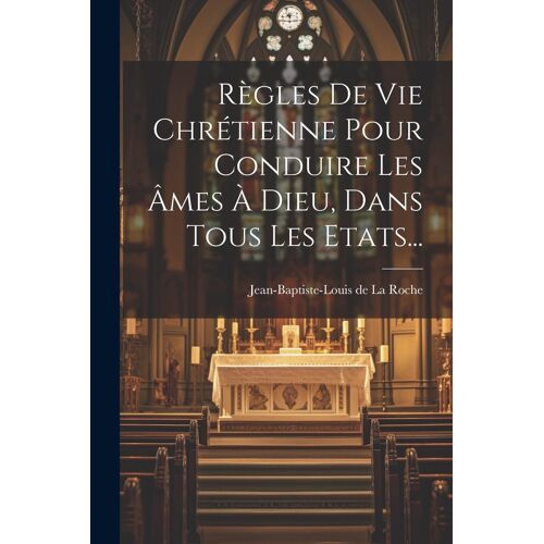 Règles De Vie Chrétienne Pour Conduire Les Âmes À Dieu, Dans Tous Les Etats...